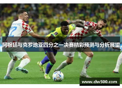 阿根廷与克罗地亚四分之一决赛精彩预测与分析展望