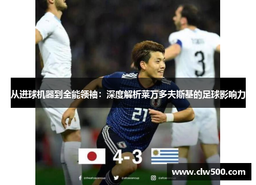 从进球机器到全能领袖：深度解析莱万多夫斯基的足球影响力