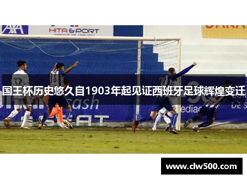 国王杯历史悠久自1903年起见证西班牙足球辉煌变迁