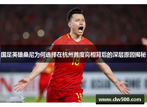 国足英雄桑尼为何选择在杭州首度亮相背后的深层原因揭秘