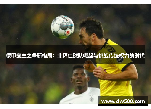 德甲霸主之争新格局：非拜仁球队崛起与挑战传统权力的时代