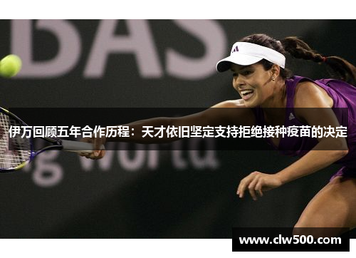 伊万回顾五年合作历程：天才依旧坚定支持拒绝接种疫苗的决定
