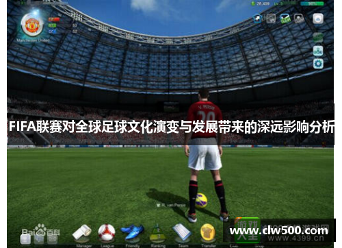 FIFA联赛对全球足球文化演变与发展带来的深远影响分析