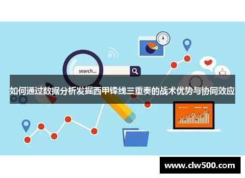 如何通过数据分析发掘西甲锋线三重奏的战术优势与协同效应