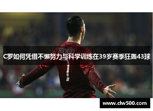 C罗如何凭借不懈努力与科学训练在39岁赛季狂轰43球