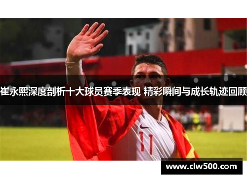 崔永熙深度剖析十大球员赛季表现 精彩瞬间与成长轨迹回顾