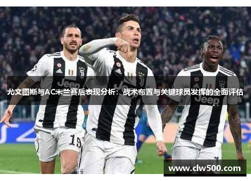 尤文图斯与AC米兰赛后表现分析：战术布置与关键球员发挥的全面评估