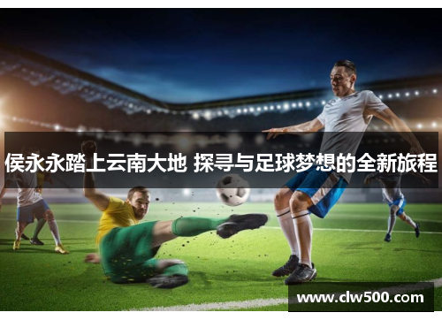 侯永永踏上云南大地 探寻与足球梦想的全新旅程