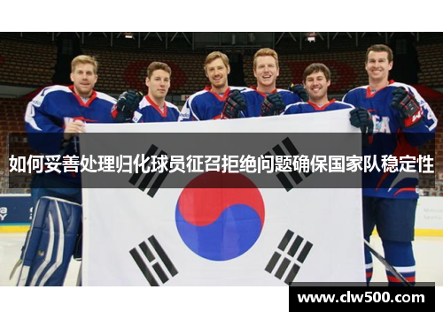 如何妥善处理归化球员征召拒绝问题确保国家队稳定性