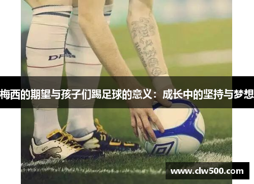 梅西的期望与孩子们踢足球的意义：成长中的坚持与梦想