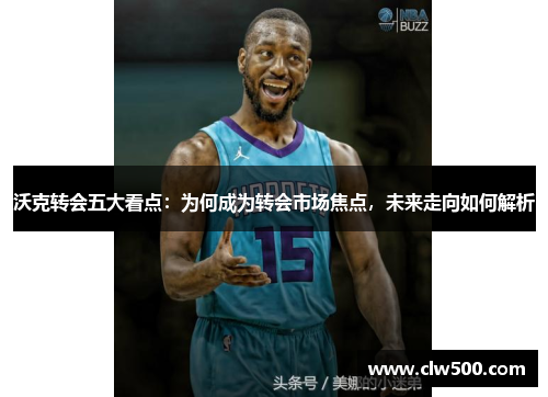 沃克转会五大看点：为何成为转会市场焦点，未来走向如何解析