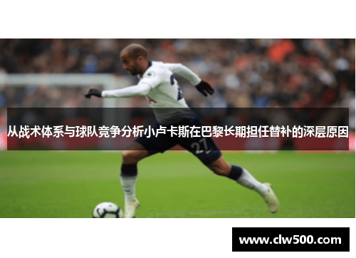 从战术体系与球队竞争分析小卢卡斯在巴黎长期担任替补的深层原因