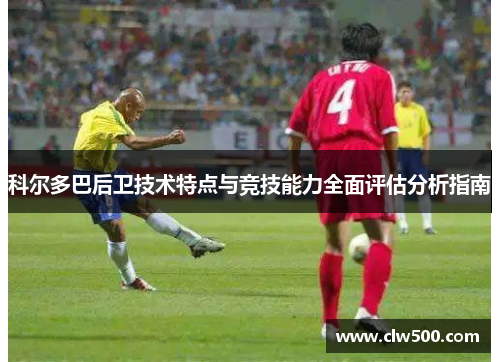 科尔多巴后卫技术特点与竞技能力全面评估分析指南
