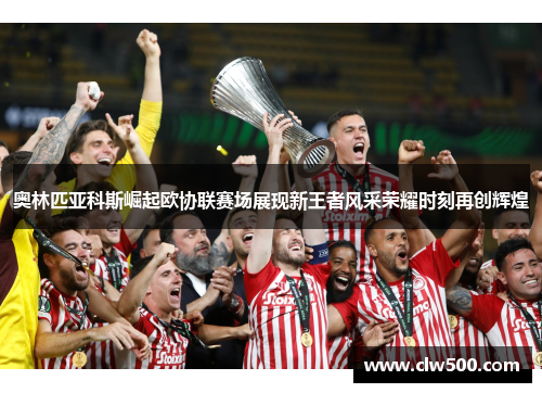 奥林匹亚科斯崛起欧协联赛场展现新王者风采荣耀时刻再创辉煌